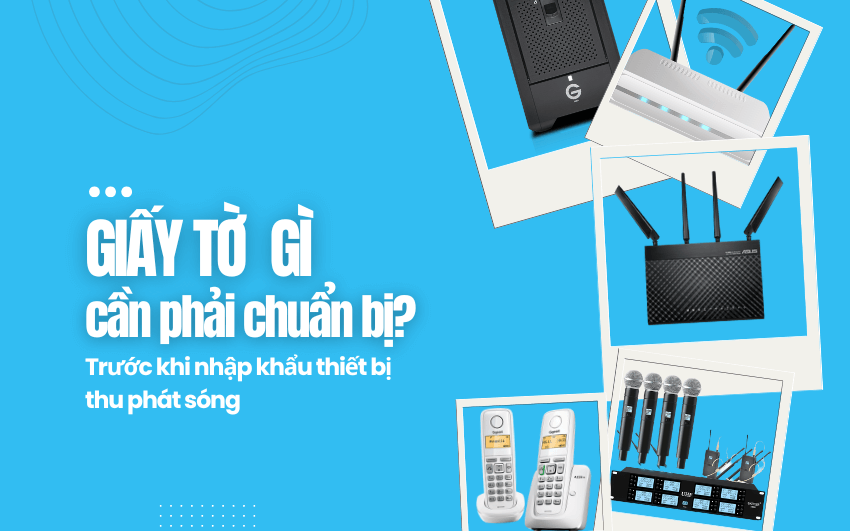 Giấy tờ, chứng từ cần phải chuẩn bị khi nhập khẩu thiết bị thu phát sóng