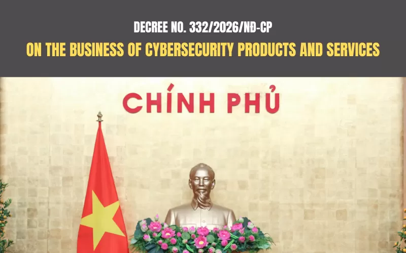 Decree No. 332/2026/ND-CP on the Business of Cybersecurity Products and Services: 6 Key Changes That IT Product Importers and Exporters Need to Know